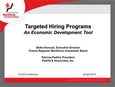 Targeted Hiring Programs An Economic Development Tool Blake Konczal, Executive Director Fresno Regional Workforce Investment Board Patricia Padilla, President.