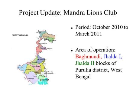 Project Update: Mandra Lions Club Period: October 2010 to March 2011 Area of operation: Baghmundi, Jhalda I, Jhalda II blocks of Purulia district, West.