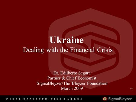 W H E R E O P P O R T U N I T I E S E M E R G E 1 Ukraine Dealing with the Financial Crisis Dr. Edilberto Segura Partner & Chief Economist SigmaBleyzer/The.