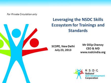 For Private Circulation only Leveraging the NSDC Skills Ecosystem for Trainings and Standards Mr Dilip Chenoy CEO & MD www.nsdcindia.org SCOPE, New Delhi.