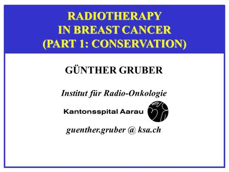 GÜNTHER GRUBER Institut für Radio-Onkologie ksa.ch RADIOTHERAPY IN BREAST CANCER (PART 1: CONSERVATION)