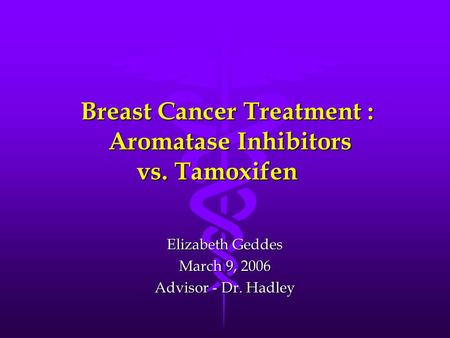 Breast Cancer Treatment : Aromatase Inhibitors vs. Tamoxifen Elizabeth Geddes March 9, 2006 Advisor - Dr. Hadley.