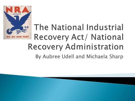 By Aubree Udell and Michaela Sharp. ◦ Supported/ Enforced alliance of industries ◦ Companies created “Fair Competition” codes ◦ The NIRA created the NRA.