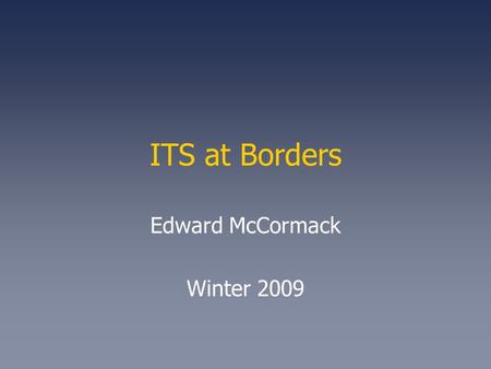 ITS at Borders Edward McCormack Winter 2009. 2 National Borders Problem Context Primary Border Function –Ensure That Only Permitted Persons and Goods.