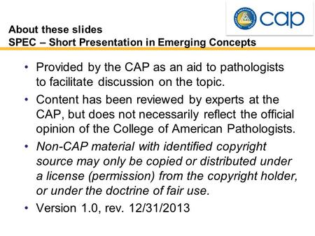 About these slides SPEC – Short Presentation in Emerging Concepts Provided by the CAP as an aid to pathologists to facilitate discussion on the topic.