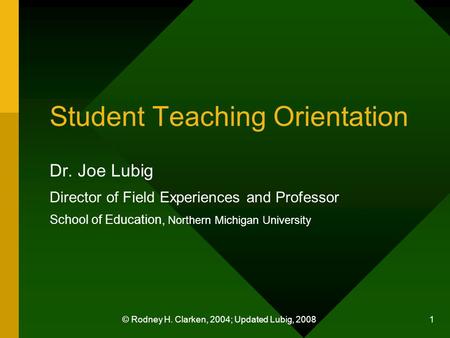 © Rodney H. Clarken, 2004; Updated Lubig, 2008 1 Student Teaching Orientation Dr. Joe Lubig Director of Field Experiences and Professor School of Education,