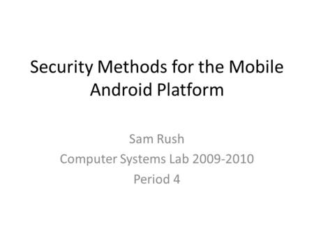 Security Methods for the Mobile Android Platform Sam Rush Computer Systems Lab 2009-2010 Period 4.