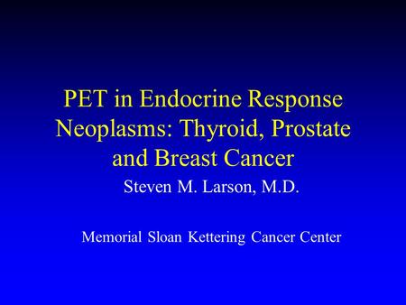 Steven M. Larson, M.D. Memorial Sloan Kettering Cancer Center