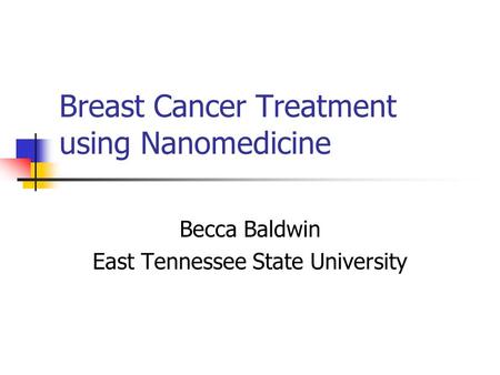 Breast Cancer Treatment using Nanomedicine Becca Baldwin East Tennessee State University.