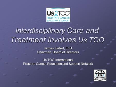 Interdisciplinary Care and Treatment Involves Us TOO James Kiefert, EdD Chairman, Board of Directors Us TOO International Prostate Cancer Education and.