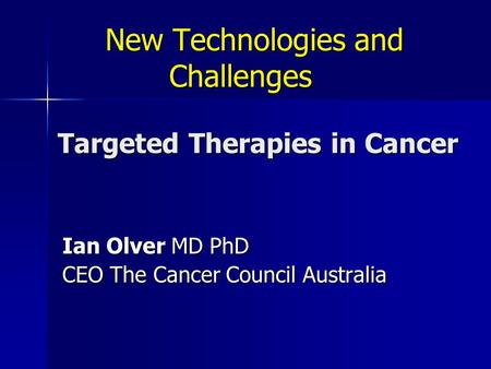 New Technologies and Challenges Targeted Therapies in Cancer New Technologies and Challenges Targeted Therapies in Cancer Ian Olver MD PhD CEO The Cancer.