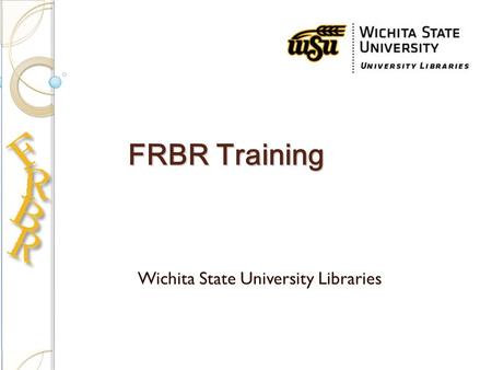 FRBR Training Wichita State University Libraries.