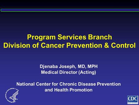 Program Services Branch Division of Cancer Prevention & Control Djenaba Joseph, MD, MPH Medical Director (Acting) National Center for Chronic Disease Prevention.