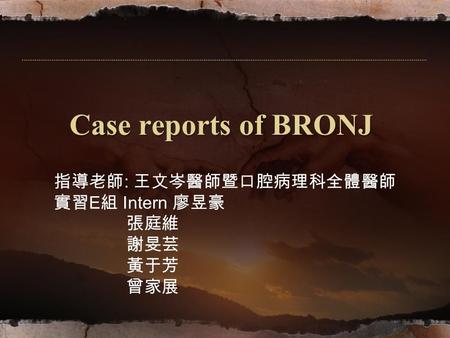 Case reports of BRONJ 指導老師 : 王文岑醫師暨口腔病理科全體醫師 實習 E 組 Intern 廖昱豪 張庭維 謝旻芸 黃于芳 曾家展.