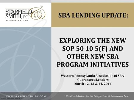 EXPLORING THE NEW SOP 50 10 5(F) AND OTHER NEW SBA PROGRAM INITIATIVES Western Pennsylvania Association of SBA- Guaranteed Lenders March 12, 13 & 14, 2014.