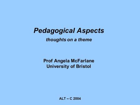 ALT – C 2004 Pedagogical Aspects thoughts on a theme Prof Angela McFarlane University of Bristol.