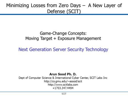 SCIT Minimizing Losses from Zero Days – A New Layer of Defense (SCIT) Next Generation Server Security Technology Arun Sood Ph. D. Dept of Computer Science.