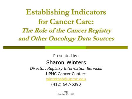 APIII October 23, 2008 Establishing Indicators for Cancer Care: The Role of the Cancer Registry and Other Oncology Data Sources Presented by: Sharon Winters.