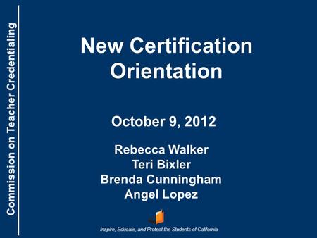 Commission on Teacher Credentialing Inspire, Educate, and Protect the Students of California Commission on Teacher Credentialing New Certification Orientation.