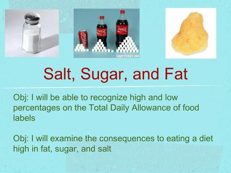 Salt, Sugar, and Fat Obj: I will be able to recognize high and low percentages on the Total Daily Allowance of food labels Obj: I will examine the consequences.