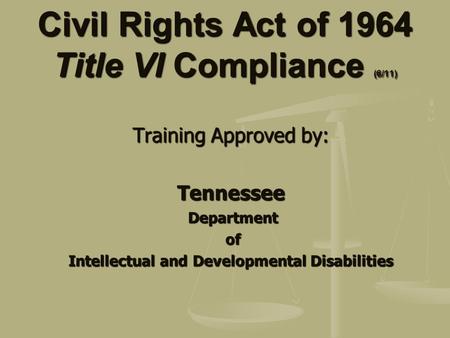 Civil Rights Act of 1964 Title VI Compliance (6/11) Training Approved by: Tennessee Department Department of of Intellectual and Developmental Disabilities.