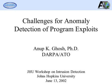 DARPA Challenges for Anomaly Detection of Program Exploits Anup K. Ghosh, Ph.D. DARPA/ATO JHU Workshop on Intrusion Detection Johns Hopkins University.