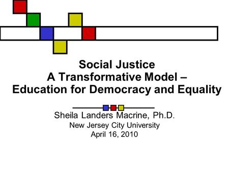 Social Justice A Transformative Model – Education for Democracy and Equality Sheila Landers Macrine, Ph.D. New Jersey City University April 16, 2010.