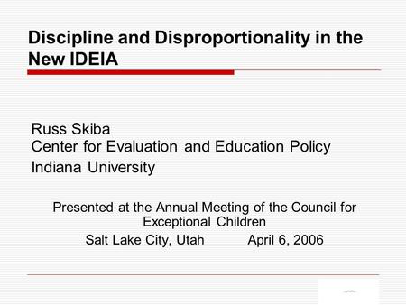 Discipline and Disproportionality in the New IDEIA Russ Skiba Center for Evaluation and Education Policy Indiana University Presented at the Annual Meeting.