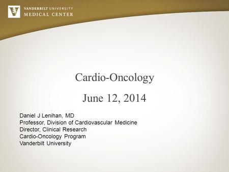 Cardio-Oncology June 12, 2014 Daniel J Lenihan, MD Professor, Division of Cardiovascular Medicine Director, Clinical Research Cardio-Oncology Program Vanderbilt.