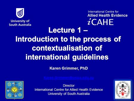 Karen Grimmer, PhD  Director International Centre for Allied Health Evidence University of South Australia.