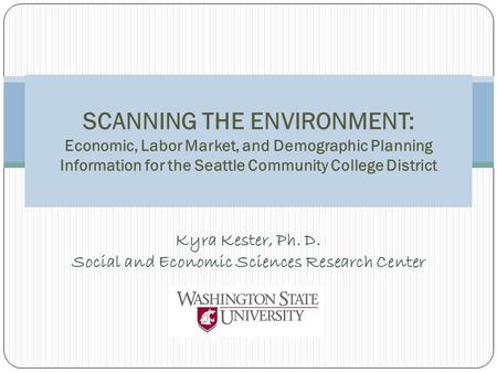 Kyra Kester, Ph. D. Social and Economic Sciences Research Center SCANNING THE ENVIRONMENT: Economic, Labor Market, and Demographic Planning Information.