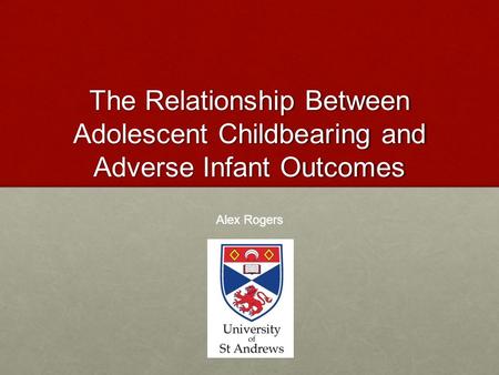 The Relationship Between Adolescent Childbearing and Adverse Infant Outcomes Alex Rogers.