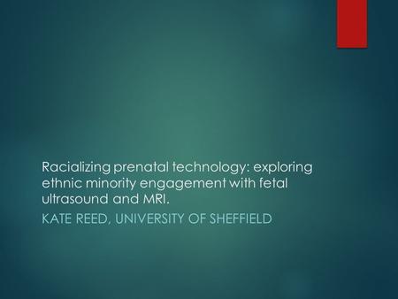 Racializing prenatal technology: exploring ethnic minority engagement with fetal ultrasound and MRI. KATE REED, UNIVERSITY OF SHEFFIELD.