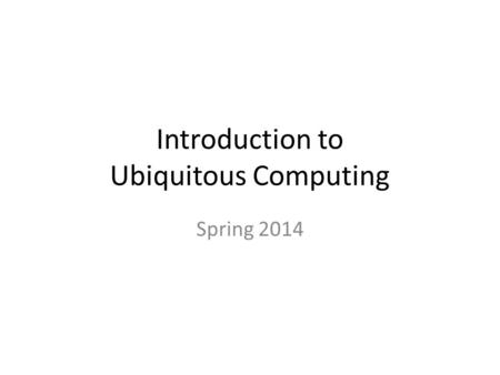 Introduction to Ubiquitous Computing Spring 2014.