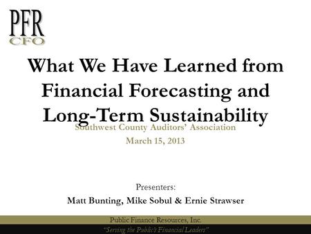 “Serving the Public’s Financial Leaders” Public Finance Resources, Inc. What We Have Learned from Financial Forecasting and Long-Term Sustainability “Serving.