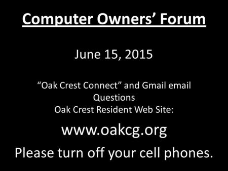 Computer Owners’ Forum June 15, 2015 “Oak Crest Connect” and Gmail email Questions Oak Crest Resident Web Site: www.oakcg.org Please turn off your cell.