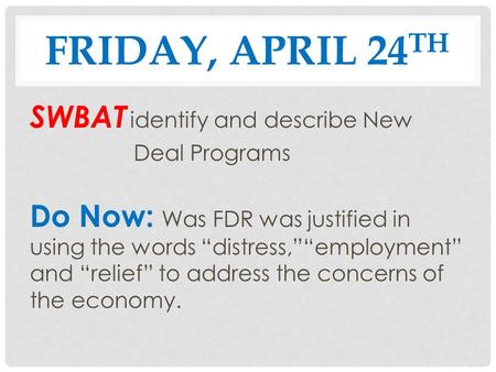 FRIDAY, APRIL 24 TH SWBAT identify and describe New Deal Programs Do Now: Was FDR was justified in using the words “distress,”“employment” and “relief”