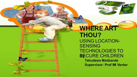 WHERE ART THOU? USING LOCATION- SENSING TECHNOLOGIES TO SECURE CHILDREN By Takudzwa Madzande Supervisor: Prof IM Venter.