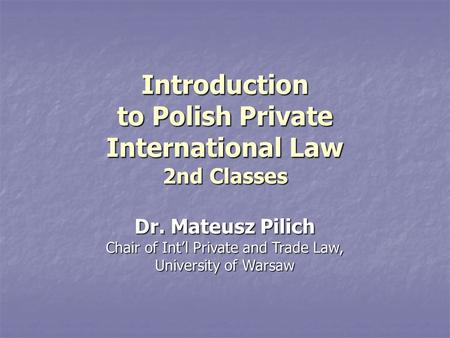 Introduction to Polish Private International Law 2nd Classes Dr. Mateusz Pilich Chair of Int’l Private and Trade Law, University of Warsaw.