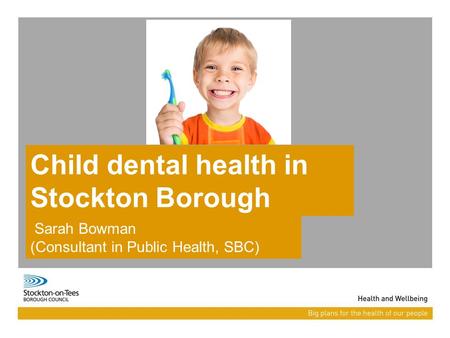 Child dental health in Stockton Borough Sarah Bowman (Consultant in Public Health, SBC)