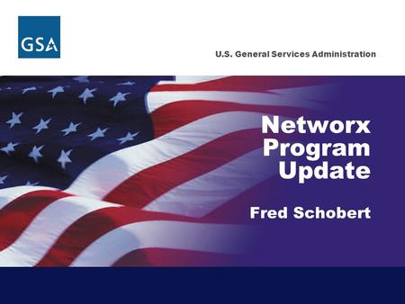 U.S. General Services Administration Networx Program Update Fred Schobert.