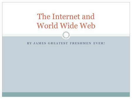 BY JAMES GREATEST FRESHMEN EVER! The Internet and World Wide Web.