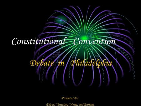 Constitutional Convention Debate in Philadelphia Presented By: Edgar, Christian, Celeste, and Enrique.