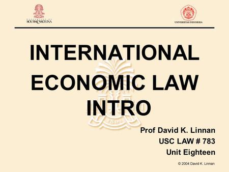 INTERNATIONAL ECONOMIC LAW INTRO Prof David K. Linnan USC LAW # 783 Unit Eighteen.