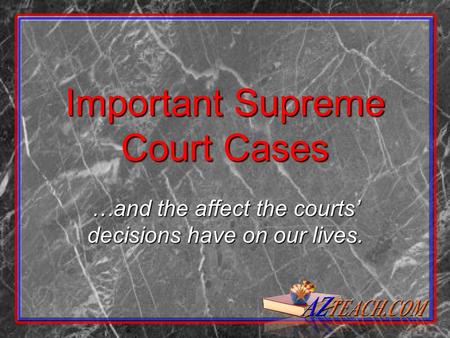 Important Supreme Court Cases …and the affect the courts’ decisions have on our lives.