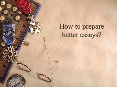 How to prepare better essays? What is an essay?  “Essay” comes from the Latin word –  “exagium” which means  the presentation of a case !!