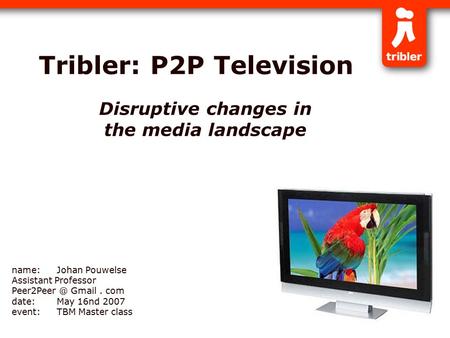 1 Tribler: P2P Television Disruptive changes in the media landscape name:Johan Pouwelse Assistant Professor Gmail. com date:May 16nd 2007 event:TBM.