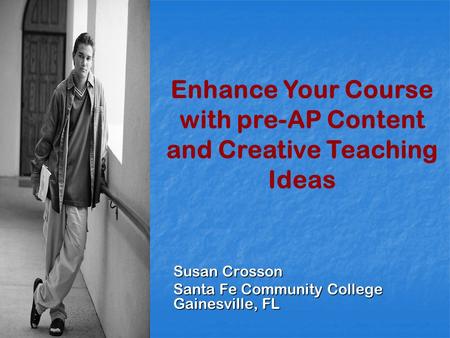 Susan Crosson Santa Fe Community College Gainesville, FL Enhance Your Course with pre-AP Content and Creative Teaching Ideas.