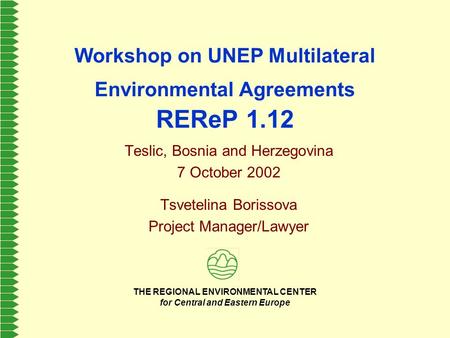 THE REGIONAL ENVIRONMENTAL CENTER for Central and Eastern Europe Workshop on UNEP Multilateral Environmental Agreements REReP 1.12 Teslic, Bosnia and Herzegovina.