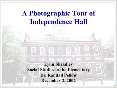 A Photographic Tour of Independence Hall Lynn Shradley Social Studies in the Elementary Dr. Randall Pellow December 2, 2002.